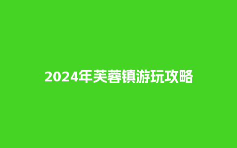 2024年芙蓉镇游玩攻略