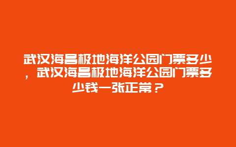 武汉海昌极地海洋公园门票多少，武汉海昌极地海洋公园门票多少钱一张正常？