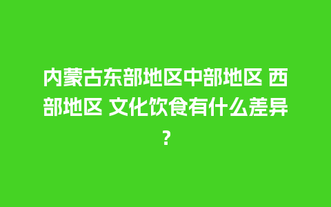 内蒙古东部地区中部地区 西部地区 文化饮食有什么差异？