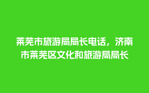 莱芜市旅游局局长电话，济南市莱芜区文化和旅游局局长