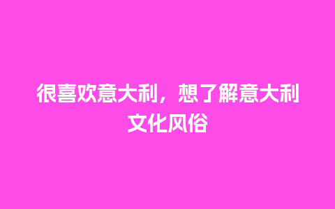 很喜欢意大利，想了解意大利文化风俗