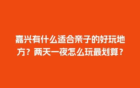 嘉兴有什么适合亲子的好玩地方？两天一夜怎么玩最划算？