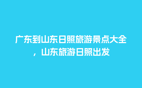 广东到山东日照旅游景点大全，山东旅游日照出发