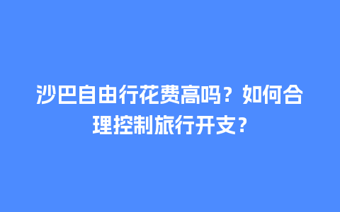 沙巴自由行花费高吗？如何合理控制旅行开支？