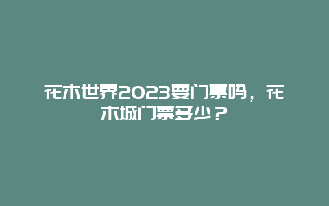 花木世界2024年要门票吗，花木城门票多少？