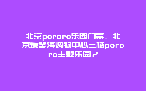 北京pororo乐园门票，北京爱琴海购物中心三楼pororo主题乐园？