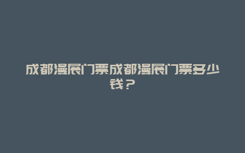 成都漫展门票成都漫展门票多少钱？