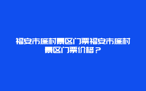 福安市廉村景区门票福安市廉村景区门票价格？