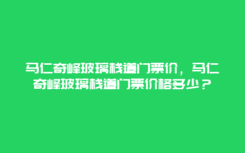 马仁奇峰玻璃栈道门票价，马仁奇峰玻璃栈道门票价格多少？