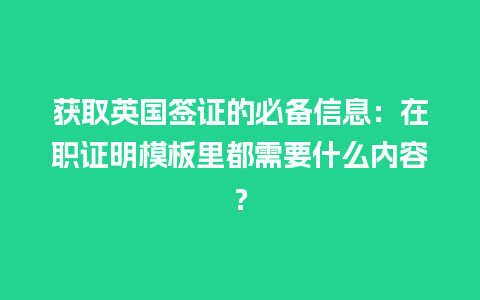 获取英国签证的必备信息：在职证明模板里都需要什么内容？