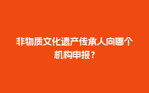 非物质文化遗产传承人向哪个机构申报？