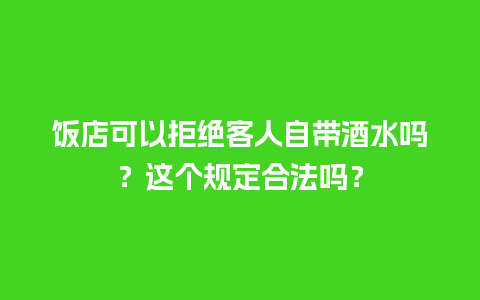 饭店可以拒绝客人自带酒水吗？这个规定合法吗？