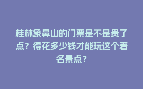 桂林象鼻山的门票是不是贵了点？得花多少钱才能玩这个著名景点？