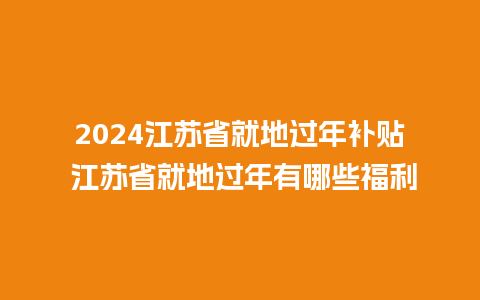 2024江苏省就地过年补贴 江苏省就地过年有哪些福利