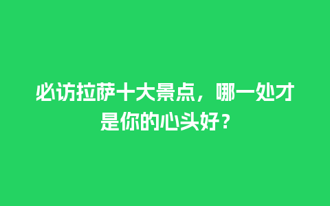 必访拉萨十大景点，哪一处才是你的心头好？