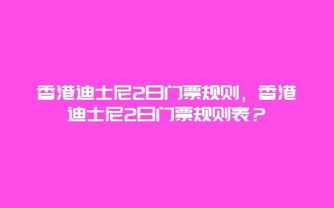 香港迪士尼2日门票规则，香港迪士尼2日门票规则表？