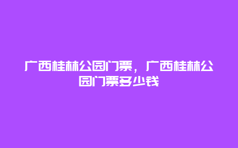 广西桂林公园门票，广西桂林公园门票多少钱