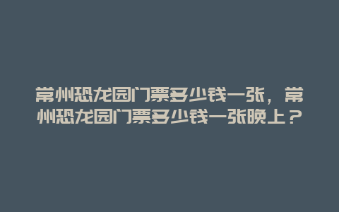 常州恐龙园门票多少钱一张，常州恐龙园门票多少钱一张晚上？