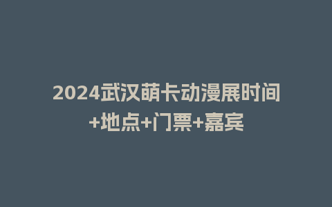 2024武汉萌卡动漫展时间+地点+门票+嘉宾