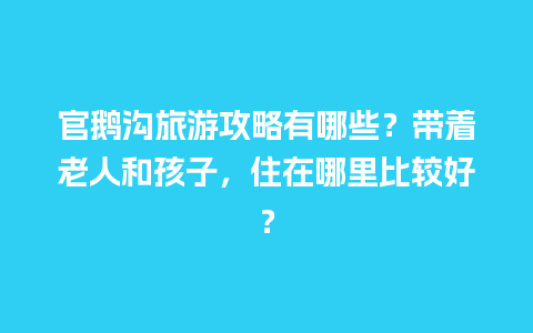 官鹅沟旅游攻略有哪些？带着老人和孩子，住在哪里比较好？