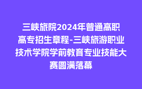 三峡旅院2024年普通高职高专招生章程-三峡旅游职业技术学院学前教育专业技能大赛圆满落幕