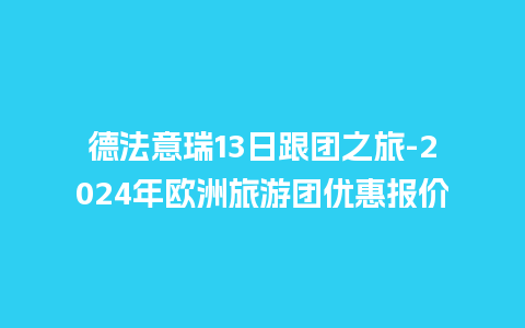 德法意瑞13日跟团之旅-2024年欧洲旅游团优惠报价