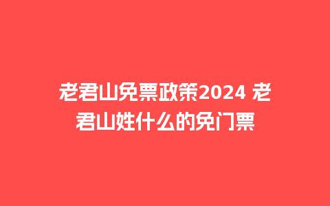 老君山免票政策2024 老君山姓什么的免门票