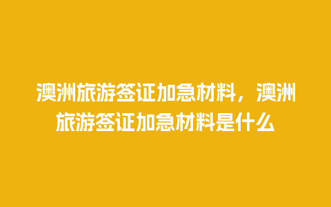 澳洲旅游签证加急材料，澳洲旅游签证加急材料是什么