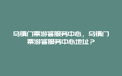 乌镇门票游客服务中心，乌镇门票游客服务中心地址？