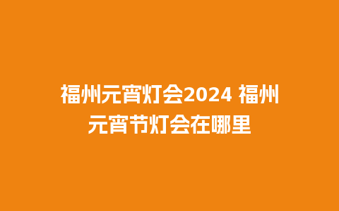 福州元宵灯会2024 福州元宵节灯会在哪里