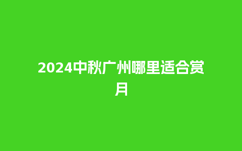 2024中秋广州哪里适合赏月