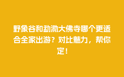 野象谷和勐泐大佛寺哪个更适合全家出游？对比魅力，帮你定！