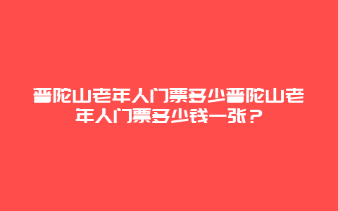 普陀山老年人门票多少普陀山老年人门票多少钱一张？