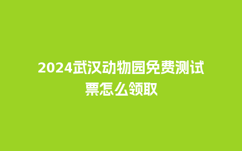 2024武汉动物园免费测试票怎么领取