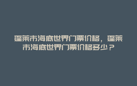 蓬莱市海底世界门票价格，蓬莱市海底世界门票价格多少？