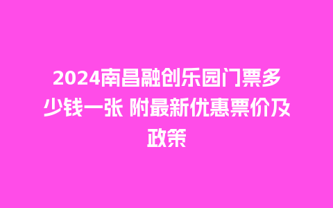 2024南昌融创乐园门票多少钱一张 附最新优惠票价及政策