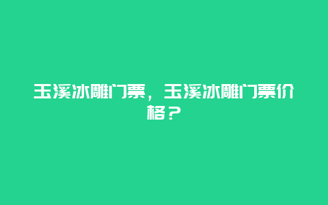 玉溪冰雕门票，玉溪冰雕门票价格？