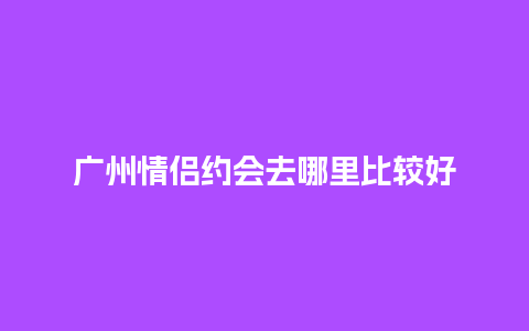 广州情侣约会去哪里比较好