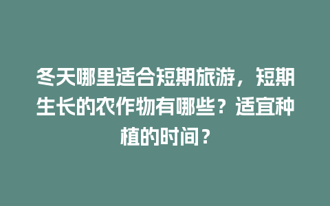 冬天哪里适合短期旅游，短期生长的农作物有哪些？适宜种植的时间？