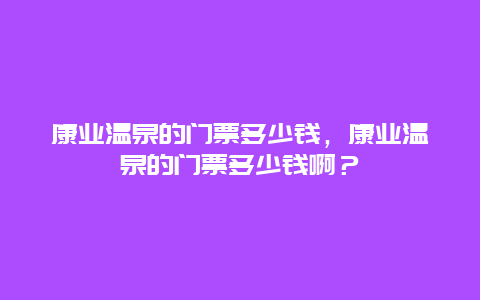 康业温泉的门票多少钱，康业温泉的门票多少钱啊？