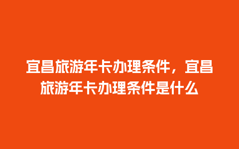 宜昌旅游年卡办理条件，宜昌旅游年卡办理条件是什么