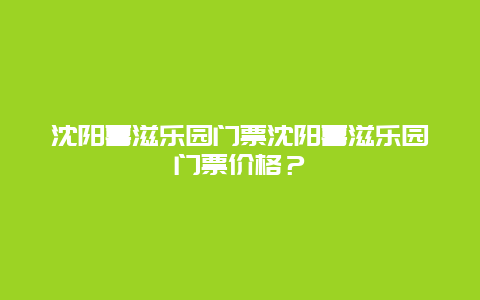 沈阳喜滋乐园门票沈阳喜滋乐园门票价格？