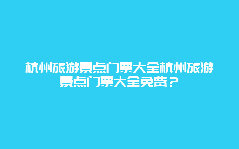 杭州旅游景点门票大全杭州旅游景点门票大全免费？