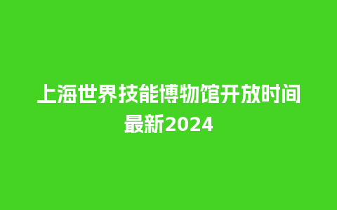 上海世界技能博物馆开放时间最新2024