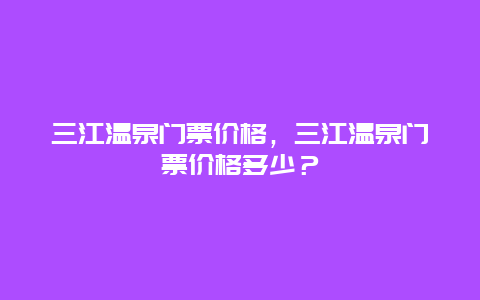 三江温泉门票价格，三江温泉门票价格多少？