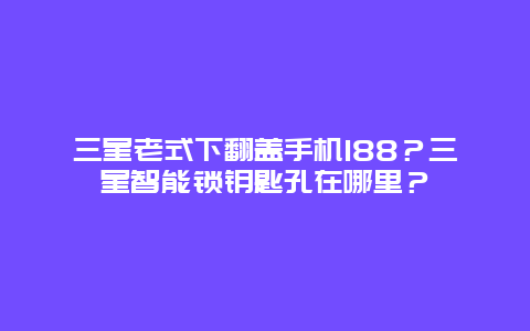 三星老式下翻盖手机188？三星智能锁钥匙孔在哪里？