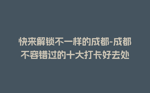 快来解锁不一样的成都-成都不容错过的十大打卡好去处