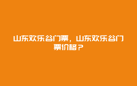 山东欢乐谷门票，山东欢乐谷门票价格？