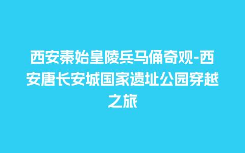 西安秦始皇陵兵马俑奇观-西安唐长安城国家遗址公园穿越之旅