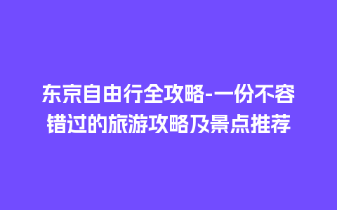 东京自由行全攻略-一份不容错过的旅游攻略及景点推荐